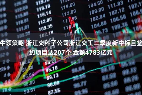牛领策略 浙江交科子公司浙江交工二季度新中标且签约项目达207个 金额4783亿元