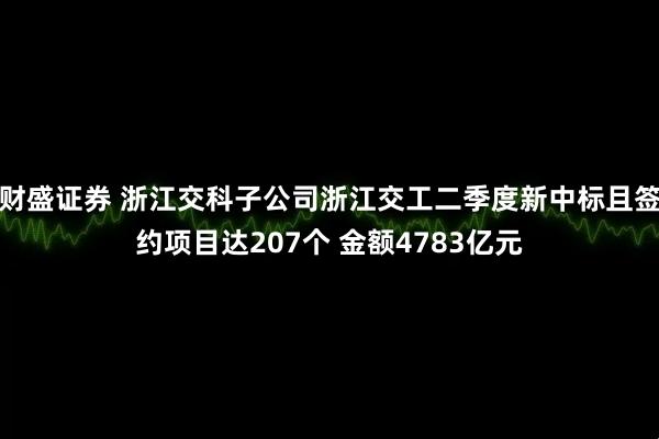财盛证券 浙江交科子公司浙江交工二季度新中标且签约项目达207个 金额4783亿元