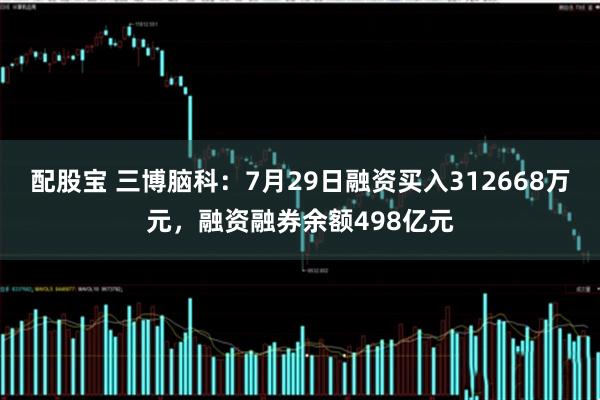 配股宝 三博脑科：7月29日融资买入312668万元，融资融券余额498亿元