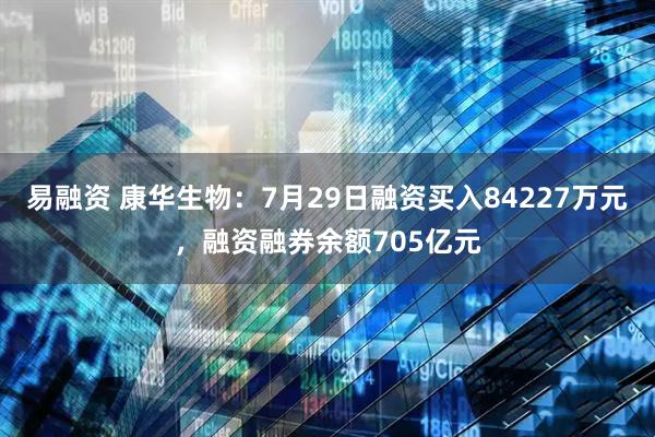 易融资 康华生物：7月29日融资买入84227万元，融资融券余额705亿元
