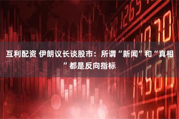 互利配资 伊朗议长谈股市：所谓“新闻”和“真相”都是反向指标