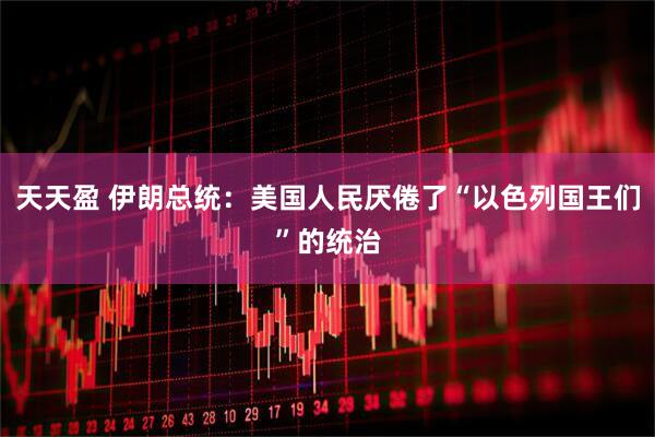 天天盈 伊朗总统：美国人民厌倦了“以色列国王们”的统治