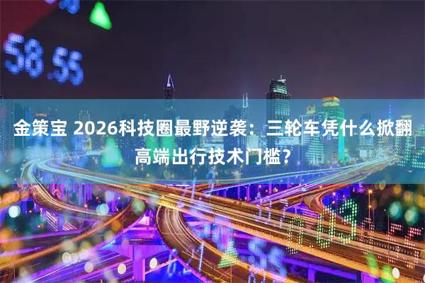 金策宝 2026科技圈最野逆袭：三轮车凭什么掀翻高端出行技术门槛？