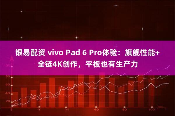 银易配资 vivo Pad 6 Pro体验：旗舰性能+全链4K创作，平板也有生产力