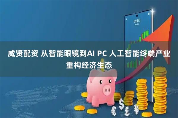 威贤配资 从智能眼镜到AI PC 人工智能终端产业重构经济生态