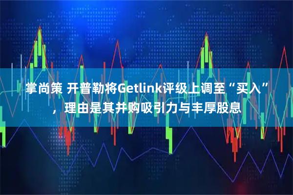 掌尚策 开普勒将Getlink评级上调至“买入”，理由是其并购吸引力与丰厚股息