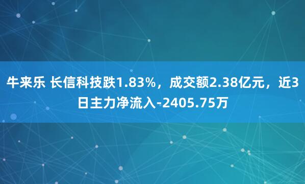 牛来乐 长信科技跌1.83%，成交额2.38亿元，近3日主力净流入-2405.75万