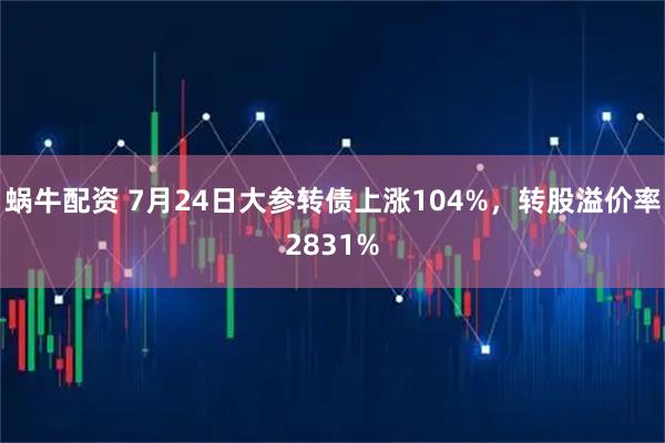 蜗牛配资 7月24日大参转债上涨104%，转股溢价率2831%
