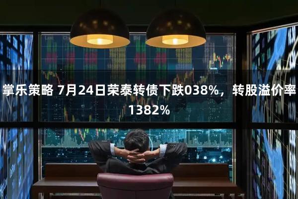 掌乐策略 7月24日荣泰转债下跌038%，转股溢价率1382%