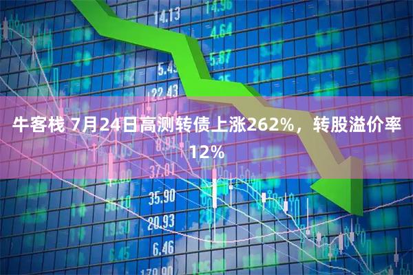 牛客栈 7月24日高测转债上涨262%，转股溢价率12%