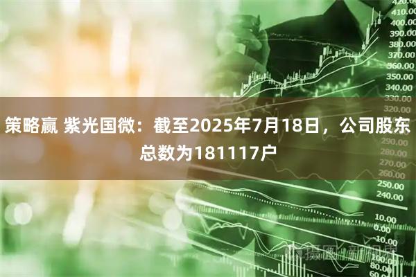 策略赢 紫光国微：截至2025年7月18日，公司股东总数为181117户