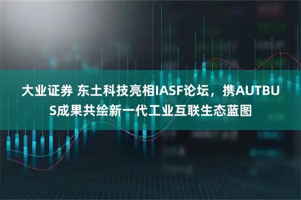 大业证券 东土科技亮相IASF论坛，携AUTBUS成果共绘新一代工业互联生态蓝图