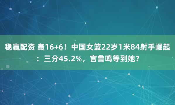 稳赢配资 轰16+6!中国女篮22岁1米84射手崛起:三分45.2%,宫鲁鸣等到她?
