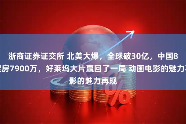 浙商证券证交所 北美大爆，全球破30亿，中国8天票房7900万，好莱坞大片赢回了一局 动画电影的魅力再现