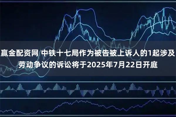 赢金配资网 中铁十七局作为被告被上诉人的1起涉及劳动争议的诉讼将于2025年7月22日开庭