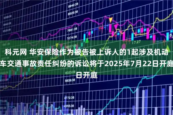 科元网 华安保险作为被告被上诉人的1起涉及机动车交通事故责任纠纷的诉讼将于2025年7月22日开庭